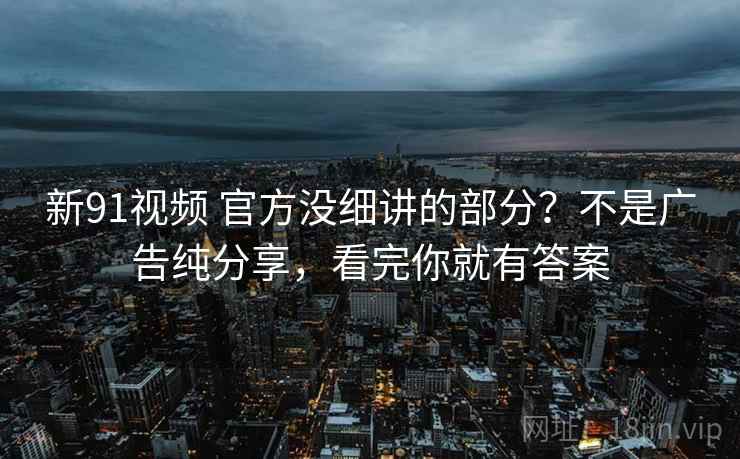 新91视频 官方没细讲的部分？不是广告纯分享，看完你就有答案