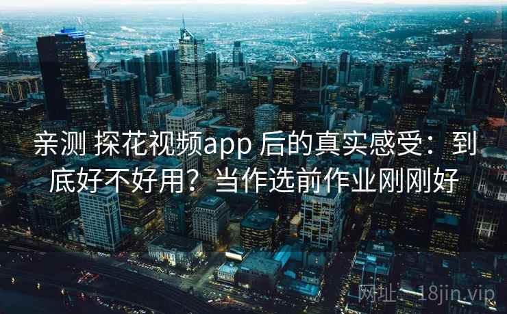 亲测 探花视频app 后的真实感受：到底好不好用？当作选前作业刚刚好