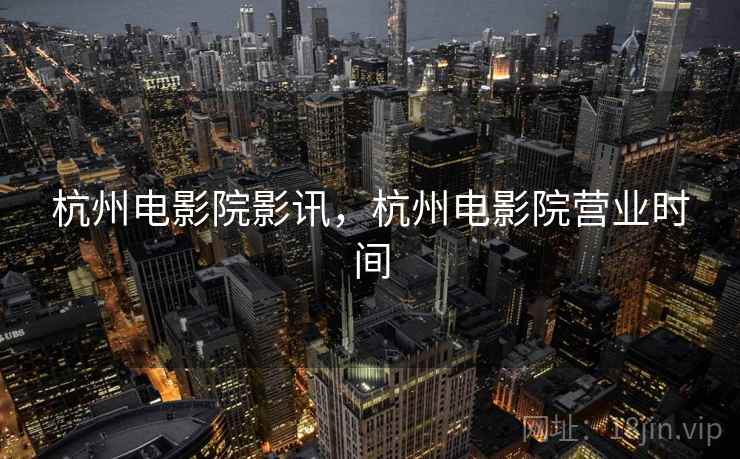 杭州电影院影讯,杭州电影院营业时间 杭州电影院影讯,杭州电影院营业时间