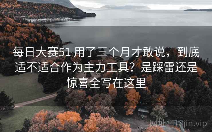 每日大赛51 用了三个月才敢说,到底适不适合作为主力工具?是踩雷还是惊喜全写在这里