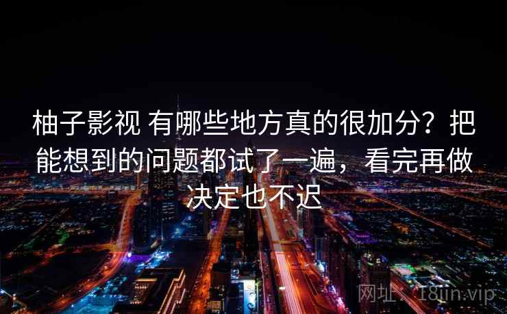 柚子影视 有哪些地方真的很加分？把能想到的问题都试了一遍，看完再做决定也不迟