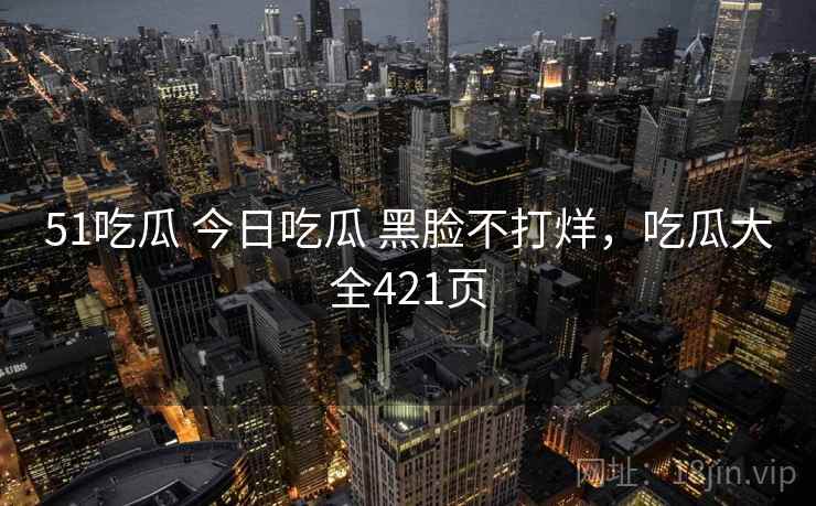 51吃瓜 今日吃瓜 黑脸不打烊，吃瓜大全421页
