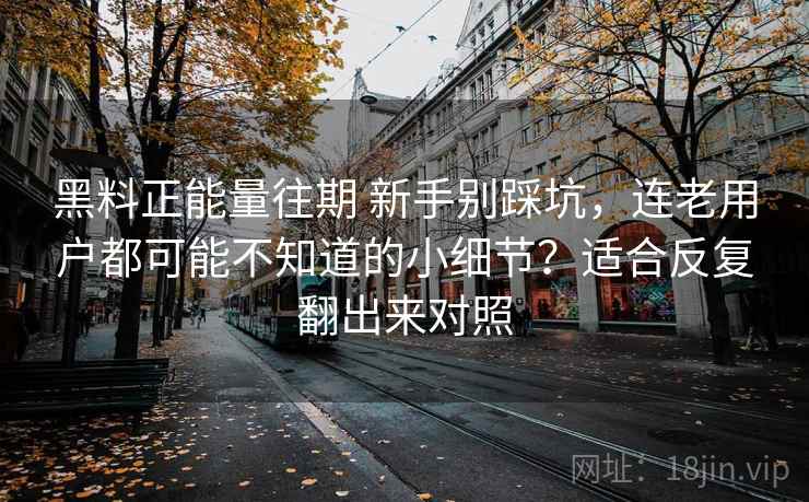 黑料正能量往期 新手别踩坑,连老用户都可能不知道的小细节?适合反复翻出来对照 黑料正能量往期 新手别踩坑,连老用户都可能不知道的小细节?适合反复翻出来对照