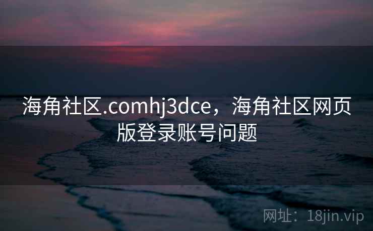 海角社区.comhj3dce,海角社区网页版登录账号问题 海角社区.comhj3dce,海角社区网页版登录账号问题