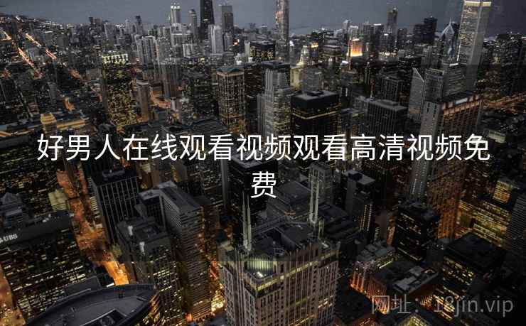 好男人在线观看视频观看高清视频免费 好男人在线观看视频观看高清视频免费