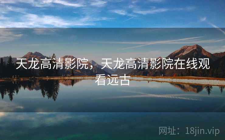天龙高清影院,天龙高清影院在线观看远古