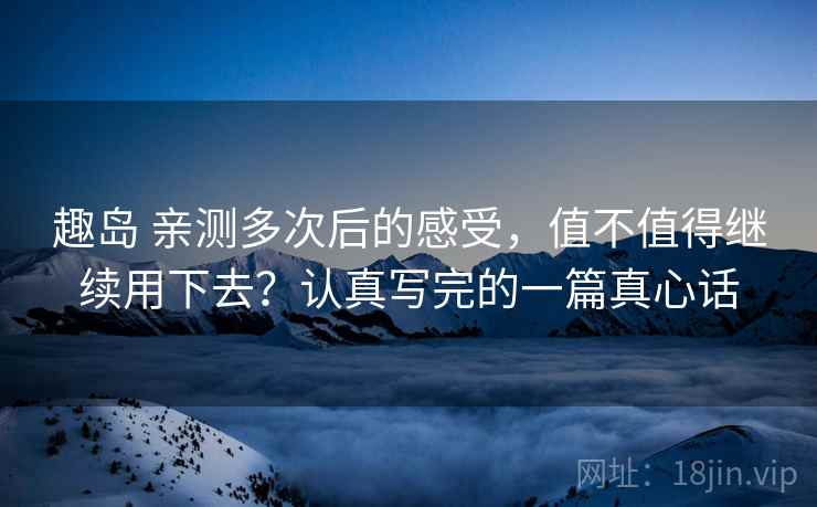 趣岛 亲测多次后的感受,值不值得继续用下去?认真写完的一篇真心话 趣岛 亲测多次后的感受,值不值得继续用下去?认真写完的一篇真心话
