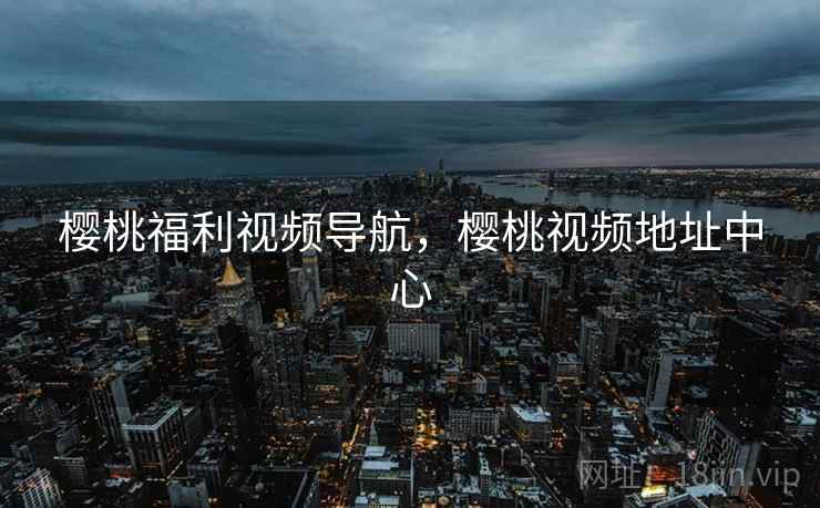 樱桃福利视频导航,樱桃视频地址中心 樱桃福利视频导航,樱桃视频地址中心