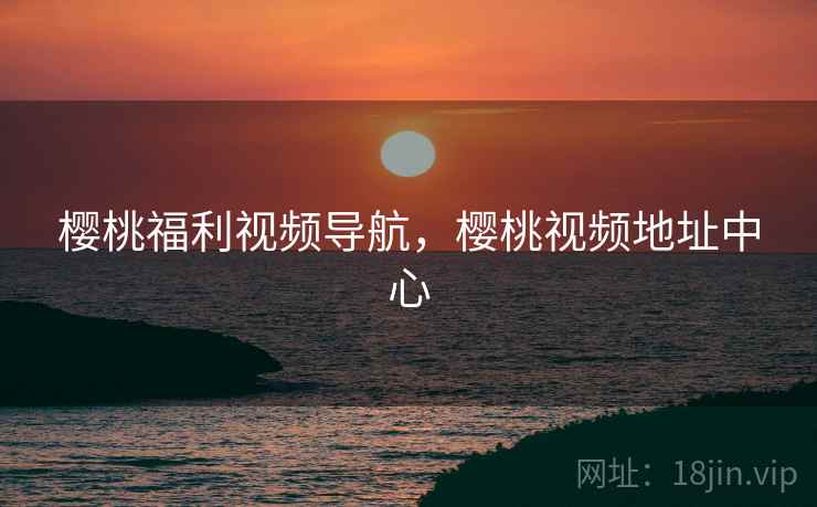 樱桃福利视频导航,樱桃视频地址中心 樱桃福利视频导航,樱桃视频地址中心