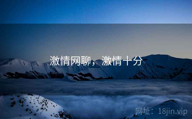 激情网聊,激情十分 激情网聊,激情十分