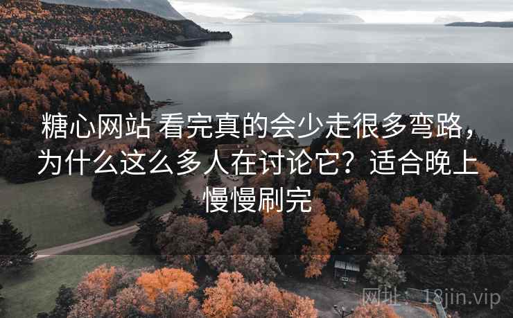 糖心网站 看完真的会少走很多弯路，为什么这么多人在讨论它？适合晚上慢慢刷完