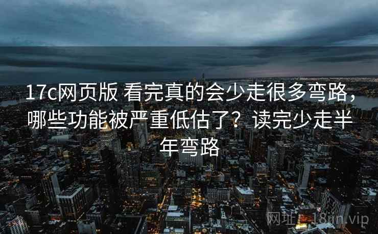 17c网页版 看完真的会少走很多弯路,哪些功能被严重低估了?读完少走半年弯路