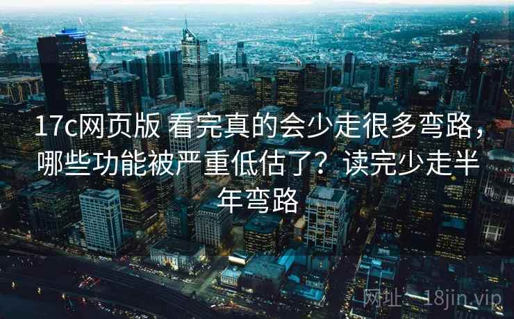 17c网页版 看完真的会少走很多弯路,哪些功能被严重低估了?读完少走半年弯路 17c网页版 看完真的会少走很多弯路,哪些功能被严重低估了?读完少走半年弯路
