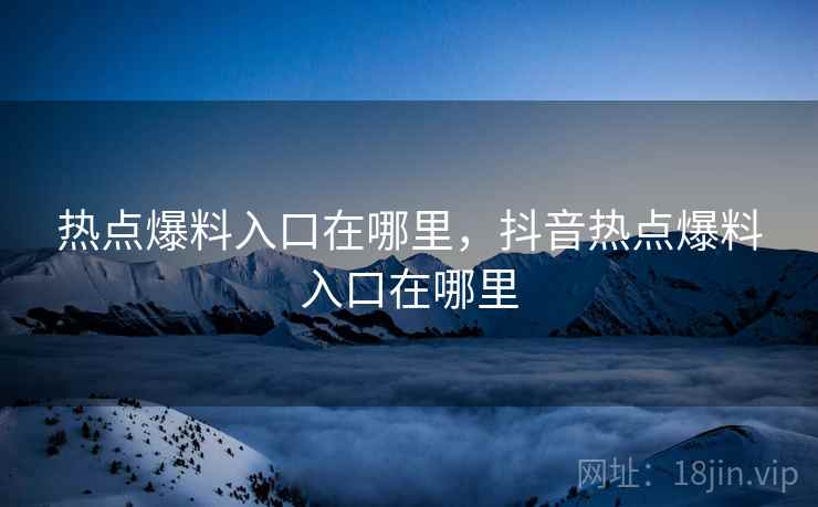 热点爆料入口在哪里,抖音热点爆料入口在哪里