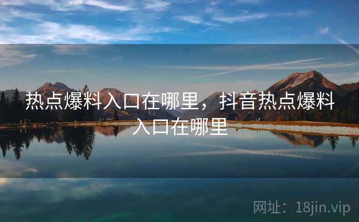 热点爆料入口在哪里,抖音热点爆料入口在哪里 热点爆料入口在哪里,抖音热点爆料入口在哪里