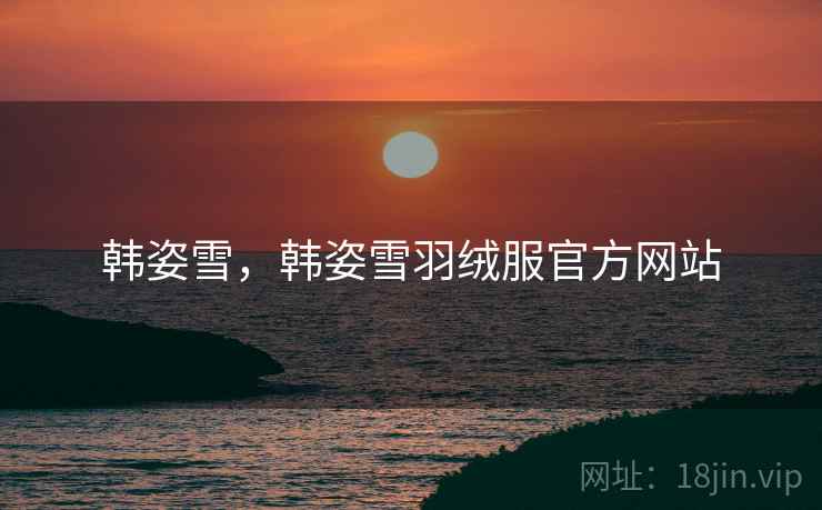 韩姿雪,韩姿雪羽绒服官方网站 韩姿雪,韩姿雪羽绒服官方网站