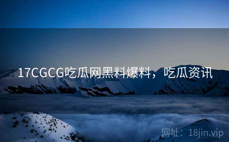 17CGCG吃瓜网黑料爆料,吃瓜资讯 17CGCG吃瓜网黑料爆料,吃瓜资讯