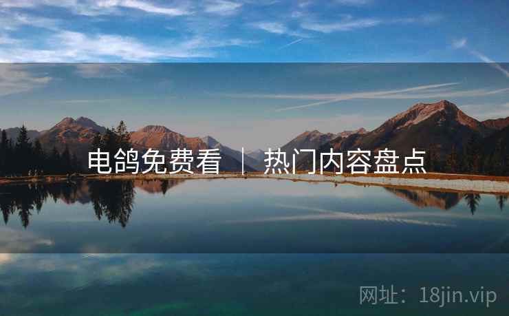 电鸽免费看 ｜ 热门内容盘点
