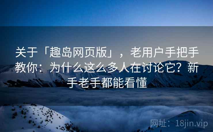 关于「趣岛网页版」,老用户手把手教你:为什么这么多人在讨论它?新手老手都能看懂