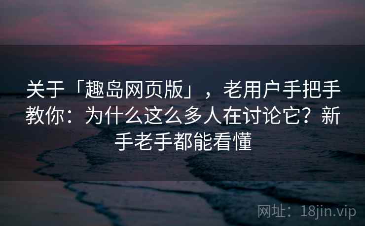 关于「趣岛网页版」,老用户手把手教你:为什么这么多人在讨论它?新手老手都能看懂 关于「趣岛网页版」,老用户手把手教你:为什么这么多人在讨论它?新手老手都能看懂