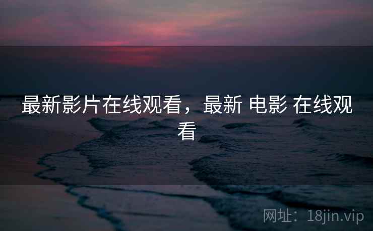 最新影片在线观看,最新 电影 在线观看