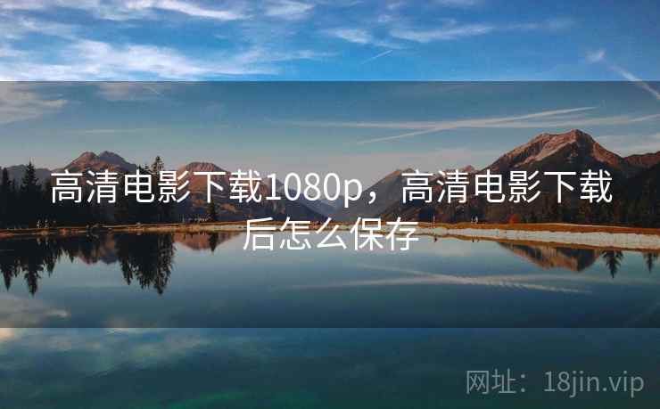 高清电影下载1080p，高清电影下载后怎么保存
