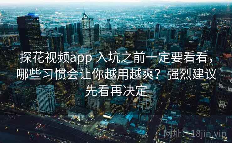 探花视频app 入坑之前一定要看看,哪些习惯会让你越用越爽?强烈建议先看再决定 探花视频app 入坑之前一定要看看,哪些习惯会让你越用越爽?强烈建议先看再决定