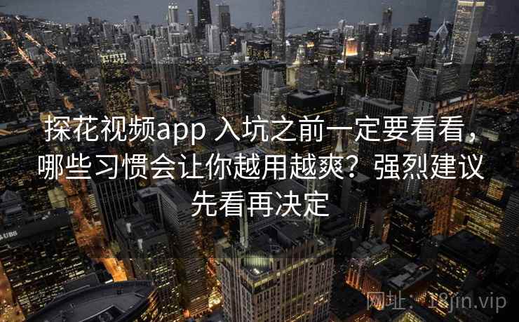 探花视频app 入坑之前一定要看看,哪些习惯会让你越用越爽?强烈建议先看再决定 探花视频app 入坑之前一定要看看,哪些习惯会让你越用越爽?强烈建议先看再决定
