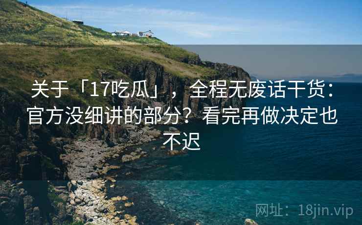 关于「17吃瓜」，全程无废话干货：官方没细讲的部分？看完再做决定也不迟