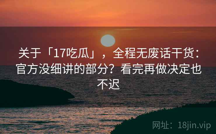 关于「17吃瓜」,全程无废话干货:官方没细讲的部分?看完再做决定也不迟 关于「17吃瓜」,全程无废话干货:官方没细讲的部分?看完再做决定也不迟