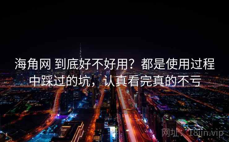 海角网 到底好不好用？都是使用过程中踩过的坑，认真看完真的不亏