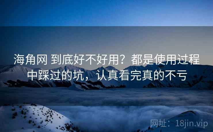 海角网 到底好不好用?都是使用过程中踩过的坑,认真看完真的不亏