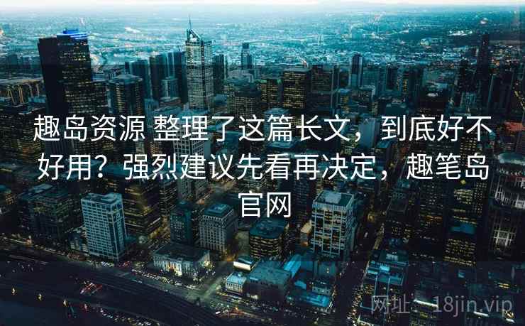 趣岛资源 整理了这篇长文，到底好不好用？强烈建议先看再决定，趣笔岛官网