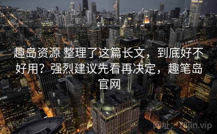 趣岛资源 整理了这篇长文,到底好不好用?强烈建议先看再决定,趣笔岛官网 趣岛资源 整理了这篇长文,到底好不好用?强烈建议先看再决定,趣笔岛官网