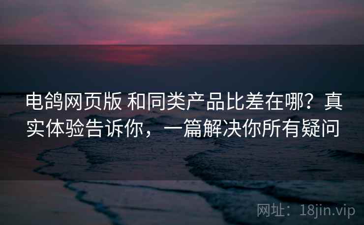 电鸽网页版 和同类产品比差在哪?真实体验告诉你,一篇解决你所有疑问 电鸽网页版 和同类产品比差在哪?真实体验告诉你,一篇解决你所有疑问