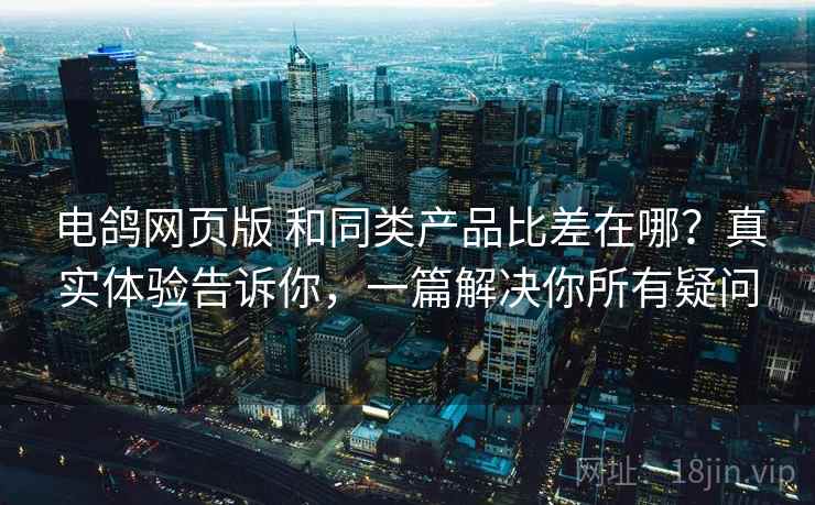 电鸽网页版 和同类产品比差在哪?真实体验告诉你,一篇解决你所有疑问 电鸽网页版 和同类产品比差在哪?真实体验告诉你,一篇解决你所有疑问