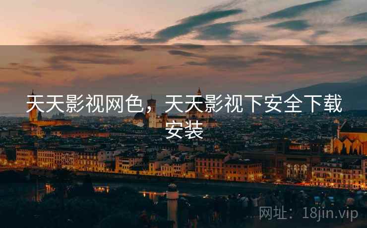 天天影视网色,天天影视下安全下载安装 天天影视网色,天天影视下安全下载安装