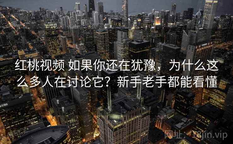 红桃视频 如果你还在犹豫,为什么这么多人在讨论它?新手老手都能看懂 红桃视频 如果你还在犹豫,为什么这么多人在讨论它?新手老手都能看懂