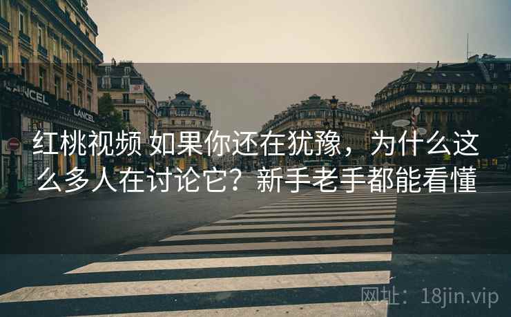 红桃视频 如果你还在犹豫,为什么这么多人在讨论它?新手老手都能看懂 红桃视频 如果你还在犹豫,为什么这么多人在讨论它?新手老手都能看懂