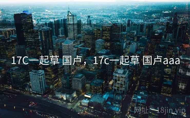17C一起草 国卢,17c一起草 国卢aaa