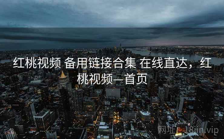 红桃视频 备用链接合集 在线直达,红桃视频—首页 红桃视频 备用链接合集 在线直达,红桃视频—首页