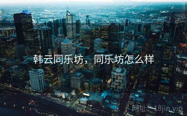 韩云同乐坊,同乐坊怎么样 韩云同乐坊,同乐坊怎么样