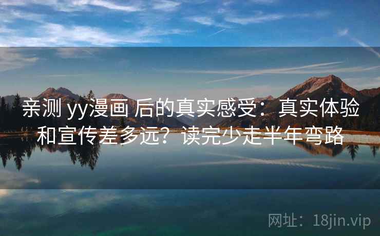 亲测 yy漫画 后的真实感受:真实体验和宣传差多远?读完少走半年弯路