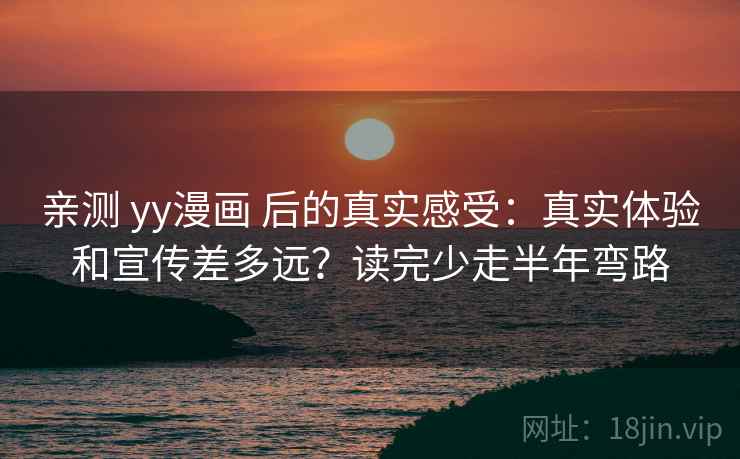亲测 yy漫画 后的真实感受:真实体验和宣传差多远?读完少走半年弯路 亲测 yy漫画 后的真实感受:真实体验和宣传差多远?读完少走半年弯路
