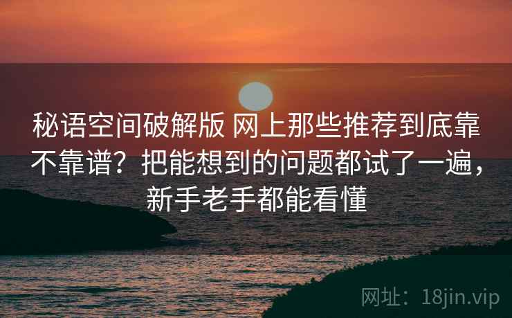 秘语空间破解版 网上那些推荐到底靠不靠谱?把能想到的问题都试了一遍,新手老手都能看懂