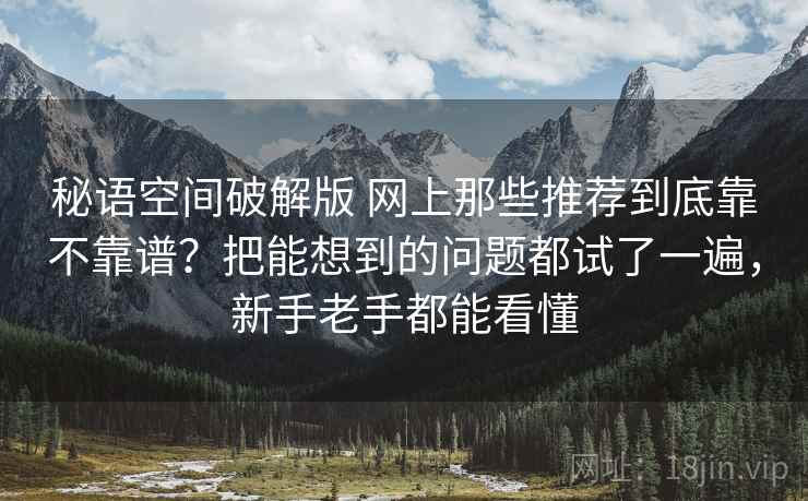 秘语空间破解版 网上那些推荐到底靠不靠谱?把能想到的问题都试了一遍,新手老手都能看懂 秘语空间破解版 网上那些推荐到底靠不靠谱?把能想到的问题都试了一遍,新手老手都能看懂
