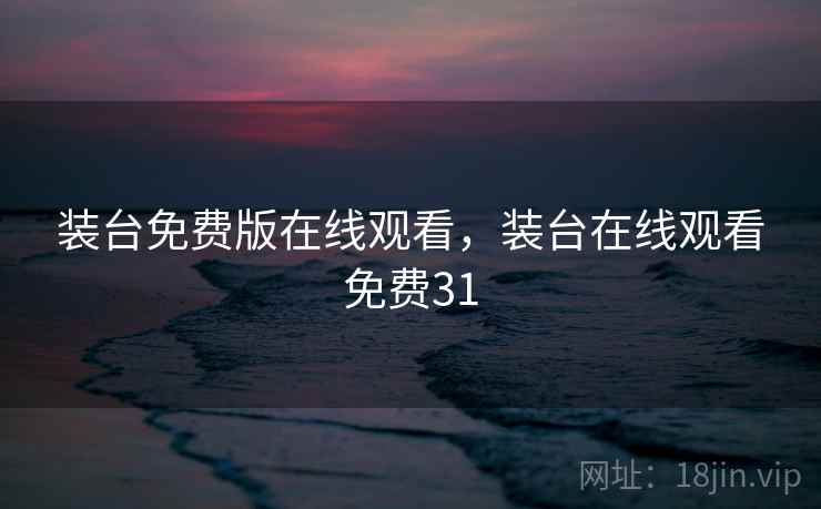 装台免费版在线观看,装台在线观看免费31 装台免费版在线观看,装台在线观看免费31