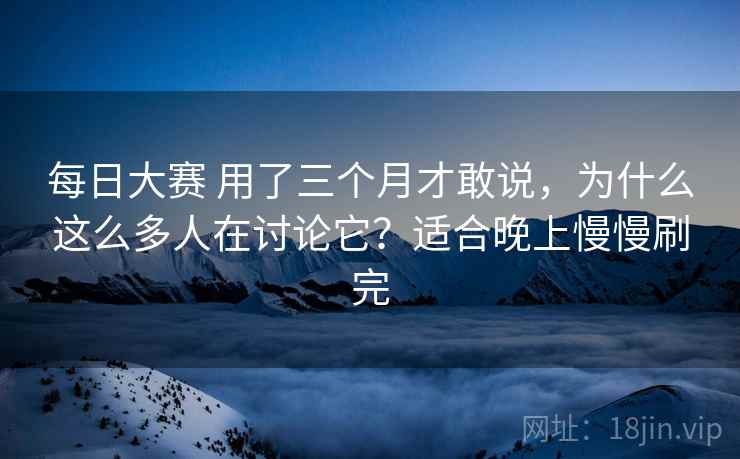 每日大赛 用了三个月才敢说，为什么这么多人在讨论它？适合晚上慢慢刷完