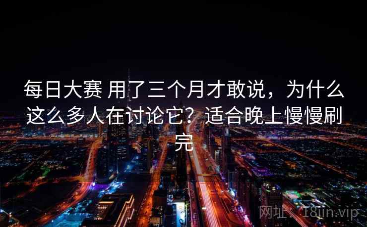 每日大赛 用了三个月才敢说,为什么这么多人在讨论它?适合晚上慢慢刷完 每日大赛 用了三个月才敢说,为什么这么多人在讨论它?适合晚上慢慢刷完
