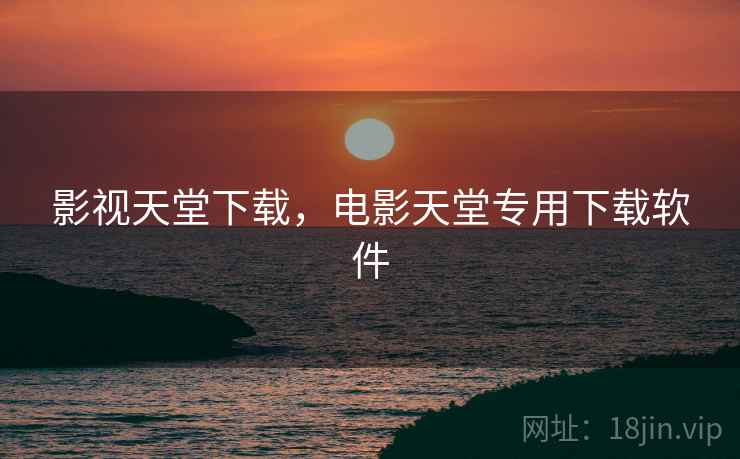 影视天堂下载,电影天堂专用下载软件 影视天堂下载,电影天堂专用下载软件